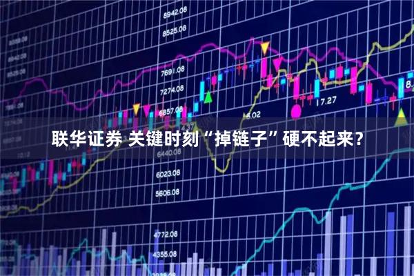 联华证券 关键时刻“掉链子”硬不起来？