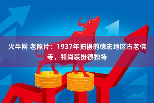 火牛网 老照片：1937年拍摄的德宏地区古老佛寺，和尚装扮很独特