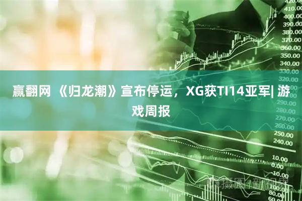 赢翻网 《归龙潮》宣布停运，XG获TI14亚军| 游戏周报