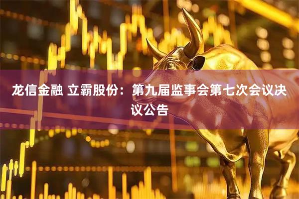 龙信金融 立霸股份：第九届监事会第七次会议决议公告