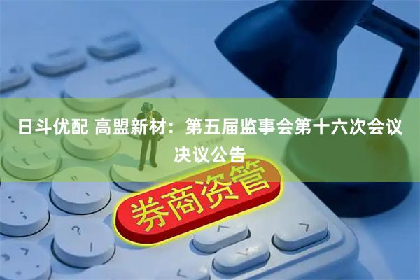 日斗优配 高盟新材：第五届监事会第十六次会议决议公告