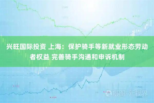 兴旺国际投资 上海：保护骑手等新就业形态劳动者权益 完善骑手沟通和申诉机制