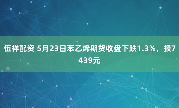伍祥配资 5月23日苯乙烯期货收盘下跌1.3%，报7439元