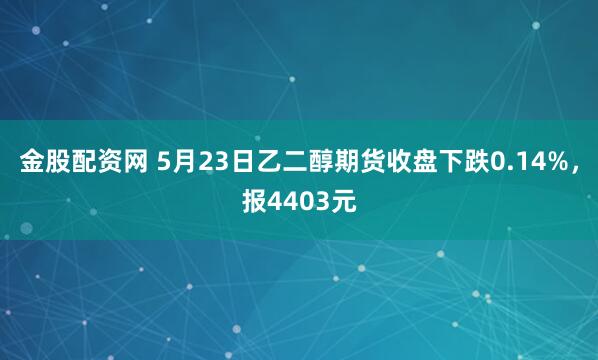 金股配资网 5月23日乙二醇期货收盘下跌0.14%，报4403元