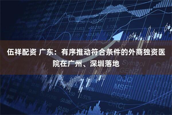 伍祥配资 广东：有序推动符合条件的外商独资医院在广州、深圳落地