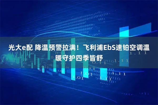 光大e配 降温预警拉满！飞利浦EbS速铂空调温暖守护四季皆舒