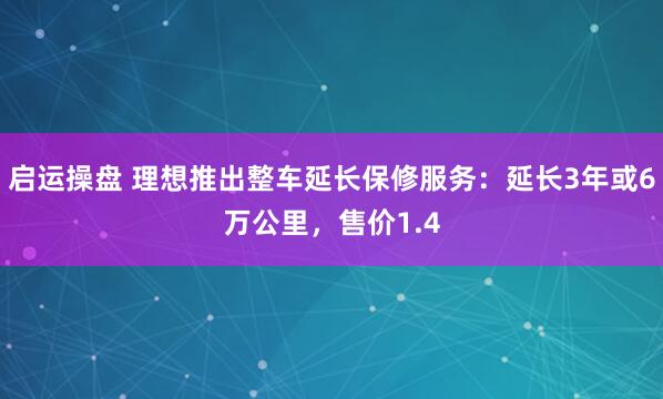 启运操盘 理想推出整车延长保修服务：延长3年或6万公里，售价1.4