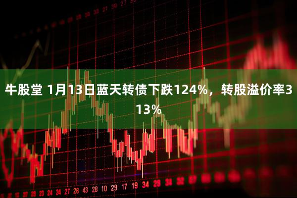 牛股堂 1月13日蓝天转债下跌124%，转股溢价率313%