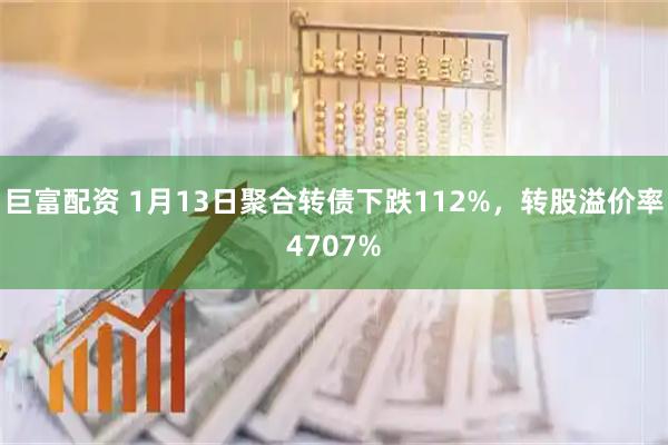 巨富配资 1月13日聚合转债下跌112%，转股溢价率4707%