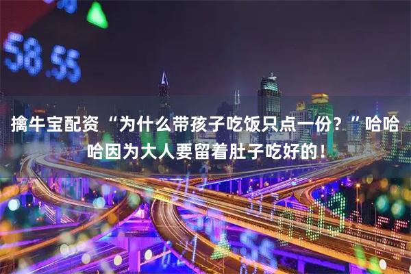 擒牛宝配资 “为什么带孩子吃饭只点一份？”哈哈哈因为大人要留着肚子吃好的！