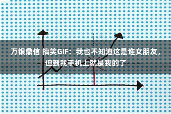 万银鼎信 搞笑GIF：我也不知道这是谁女朋友，但到我手机上就是我的了