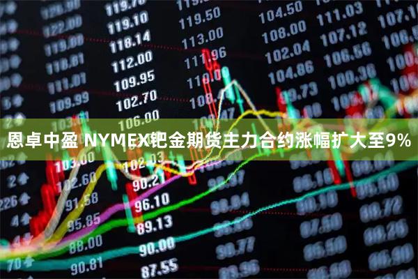恩卓中盈 NYMEX钯金期货主力合约涨幅扩大至9%