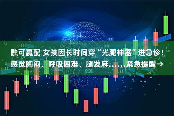 融可赢配 女孩因长时间穿“光腿神器”进急诊！感觉胸闷、呼吸困难、腿发麻……紧急提醒→