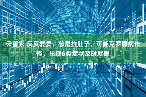 云管家 反反复复，总是拉肚子，可能克罗恩病作怪，出现6类症状及时就医