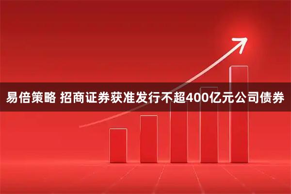 易倍策略 招商证券获准发行不超400亿元公司债券