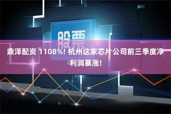 鼎泽配资 1108%! 杭州这家芯片公司前三季度净利润暴涨!