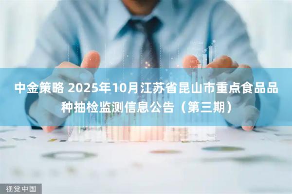 中金策略 2025年10月江苏省昆山市重点食品品种抽检监测信息公告（第三期）