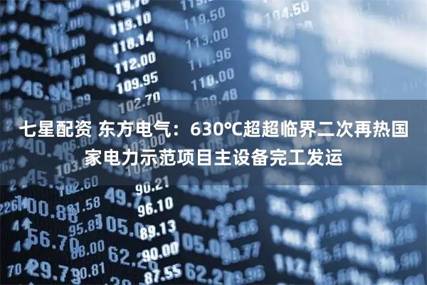 七星配资 东方电气：630℃超超临界二次再热国家电力示范项目主设备完工发运