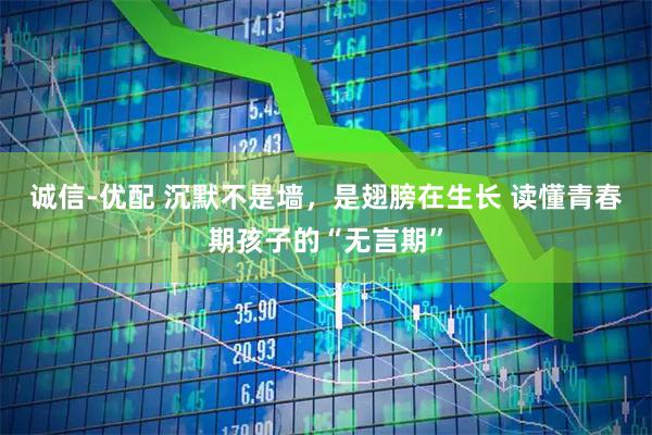 诚信-优配 沉默不是墙，是翅膀在生长 读懂青春期孩子的“无言期”