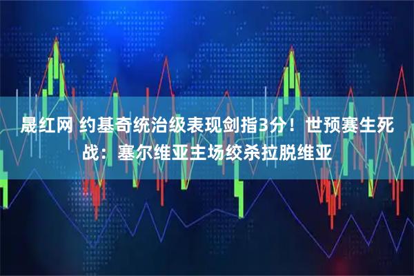 晟红网 约基奇统治级表现剑指3分！世预赛生死战：塞尔维亚主场绞杀拉脱维亚