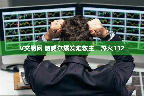 V交易网 鲍威尔爆发难救主！热火132