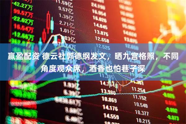 赢盈配资 德云社郭德纲发文，晒九宫格照，不同角度观众席，酒香也怕巷子深