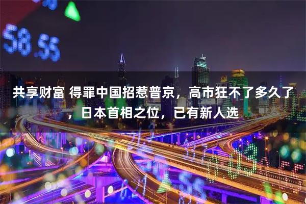共享财富 得罪中国招惹普京，高市狂不了多久了，日本首相之位，已有新人选