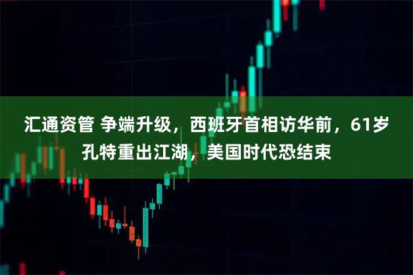 汇通资管 争端升级，西班牙首相访华前，61岁孔特重出江湖，美国时代恐结束