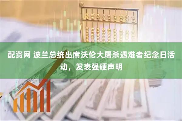 配资网 波兰总统出席沃伦大屠杀遇难者纪念日活动，发表强硬声明